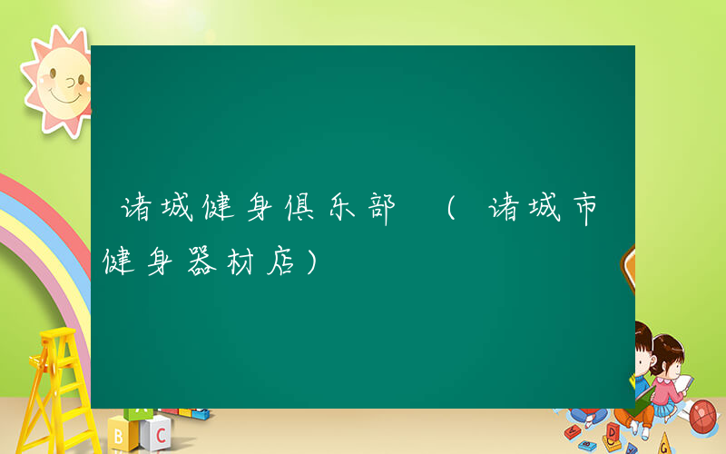 诸城健身俱乐部 (诸城市健身器材店)